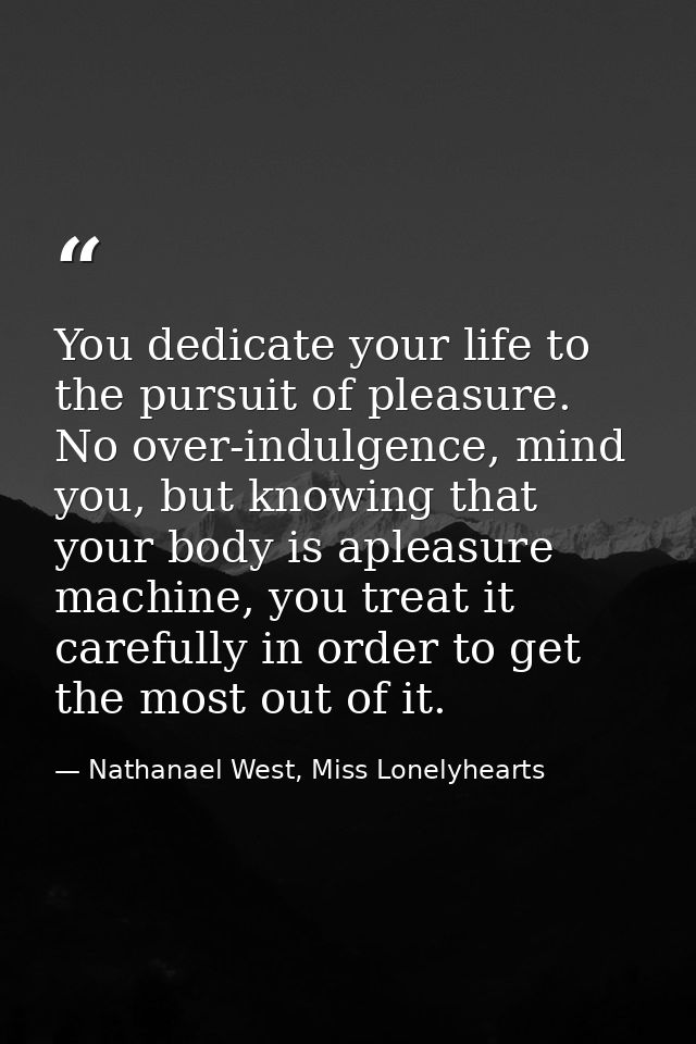You dedicate your life to the pursuit of pleasure. No over-indulgence, mind you, but knowing that your body is apleasure — Nathanael West, Miss Lonelyhearts