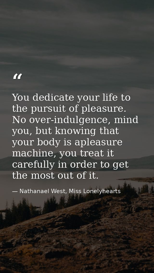 You dedicate your life to the pursuit of pleasure. No over-indulgence, mind you, but knowing that your body is apleasure — Nathanael West, Miss Lonelyhearts