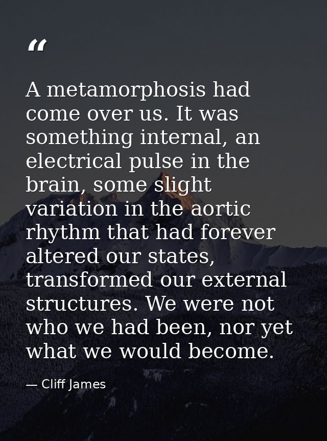 A metamorphosis had come over us. It was something internal, an electrical pulse in the brain, some slight variation in  — Cliff James