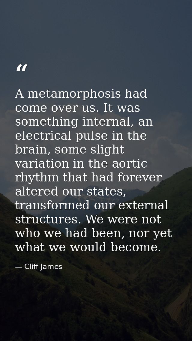A metamorphosis had come over us. It was something internal, an electrical pulse in the brain, some slight variation in  — Cliff James