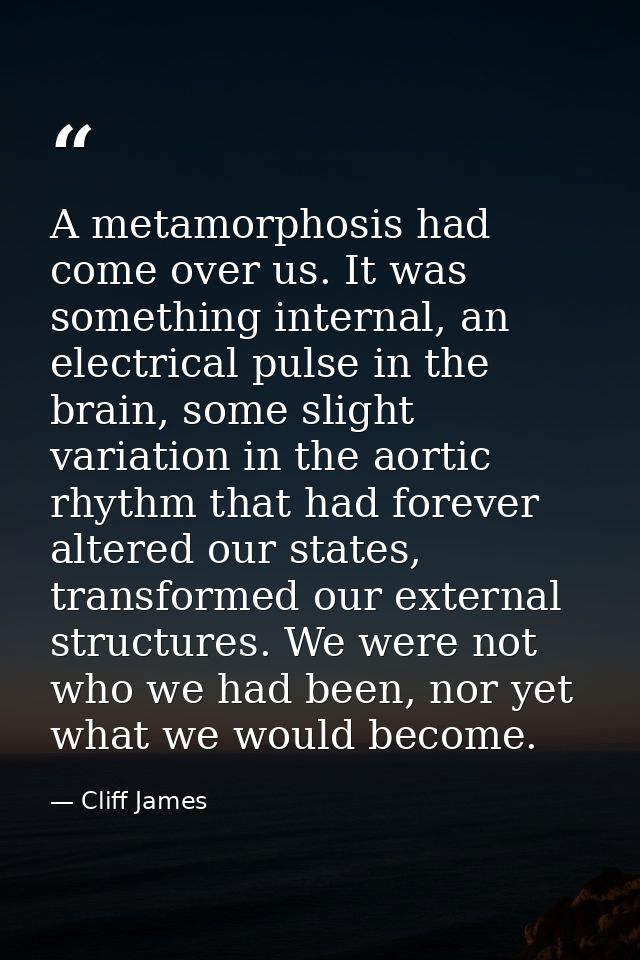 A metamorphosis had come over us. It was something internal, an electrical pulse in the brain, some slight variation in  — Cliff James