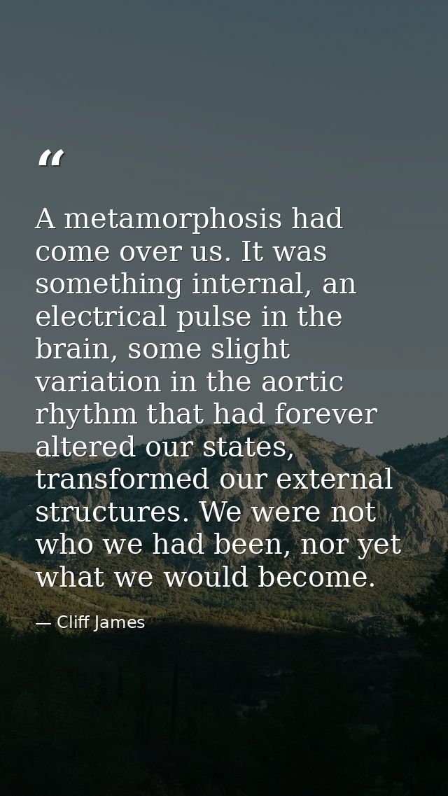 A metamorphosis had come over us. It was something internal, an electrical pulse in the brain, some slight variation in  — Cliff James