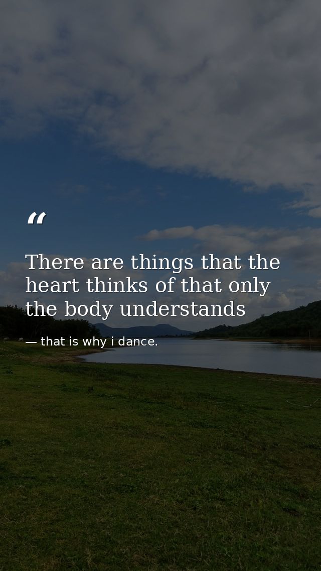 There are things that the heart thinks of that only the body understands — that is why i dance.