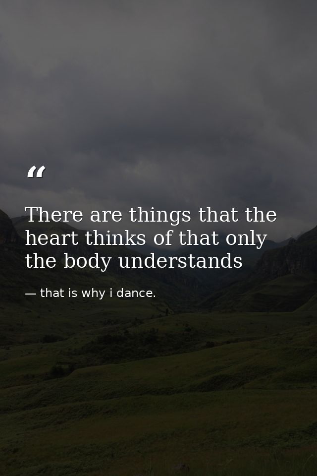 There are things that the heart thinks of that only the body understands — that is why i dance.