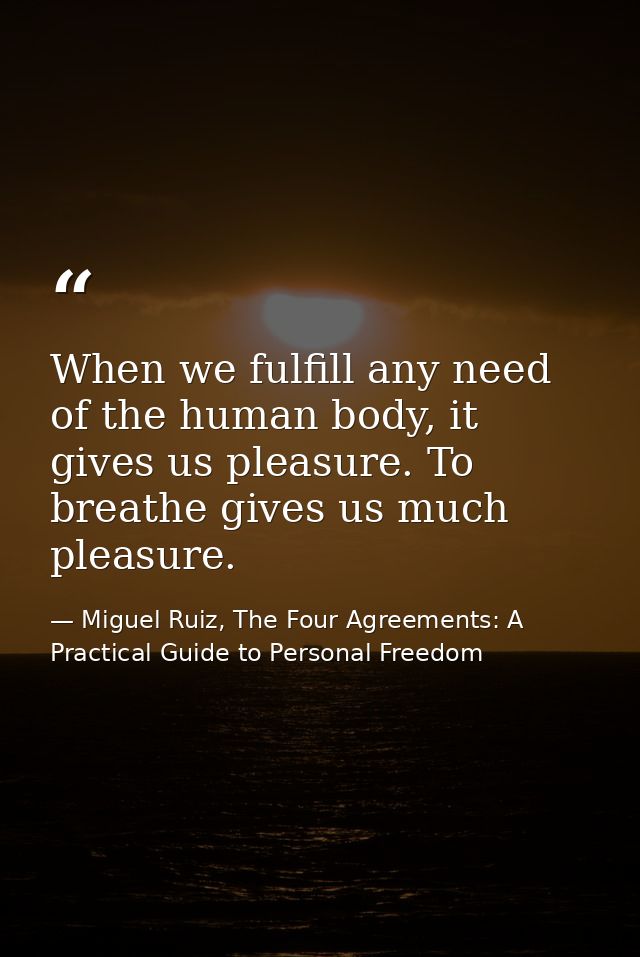 When we fulfill any need of the human body, it gives us pleasure. To breathe gives us much pleasure. — Miguel Ruiz, The Four Agreements: A Practical Guide to Personal Freedom