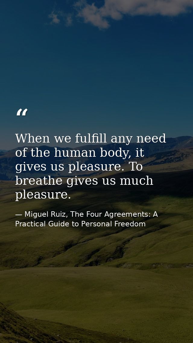 When we fulfill any need of the human body, it gives us pleasure. To breathe gives us much pleasure. — Miguel Ruiz, The Four Agreements: A Practical Guide to Personal Freedom
