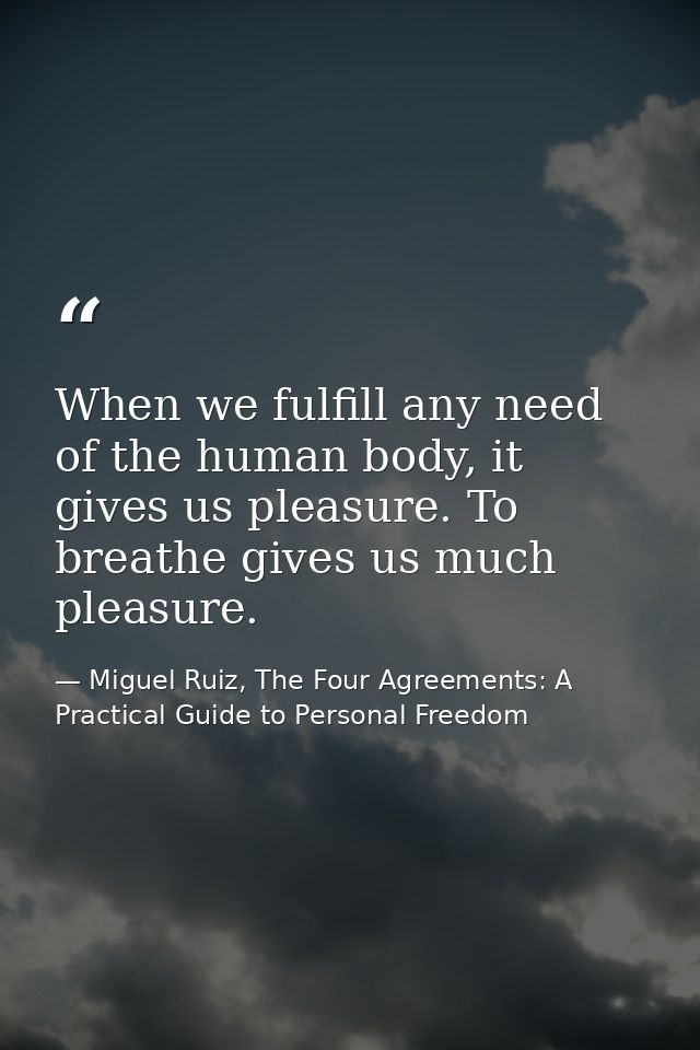 When we fulfill any need of the human body, it gives us pleasure. To breathe gives us much pleasure. — Miguel Ruiz, The Four Agreements: A Practical Guide to Personal Freedom