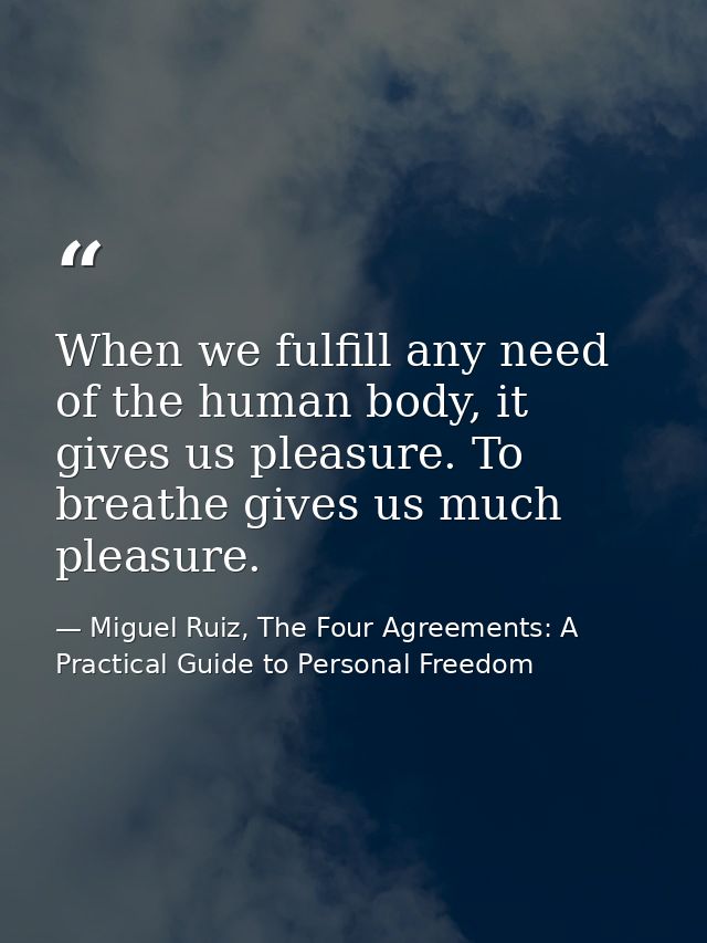 When we fulfill any need of the human body, it gives us pleasure. To breathe gives us much pleasure. — Miguel Ruiz, The Four Agreements: A Practical Guide to Personal Freedom