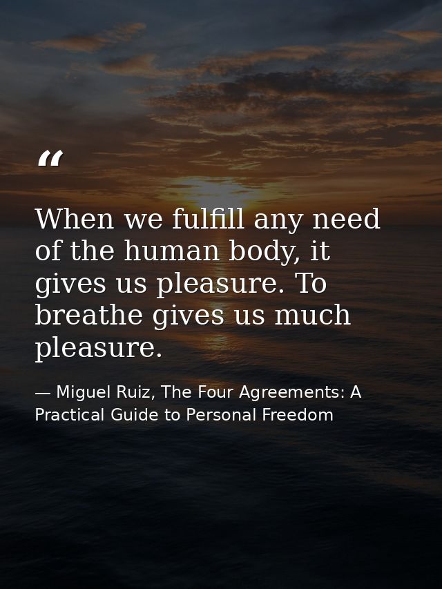 When we fulfill any need of the human body, it gives us pleasure. To breathe gives us much pleasure. — Miguel Ruiz, The Four Agreements: A Practical Guide to Personal Freedom