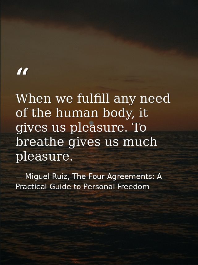 When we fulfill any need of the human body, it gives us pleasure. To breathe gives us much pleasure. — Miguel Ruiz, The Four Agreements: A Practical Guide to Personal Freedom