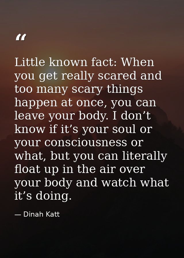 Little known fact: When you get really scared and too many scary things happen at once, you can leave your body. I don’t — Dinah Katt