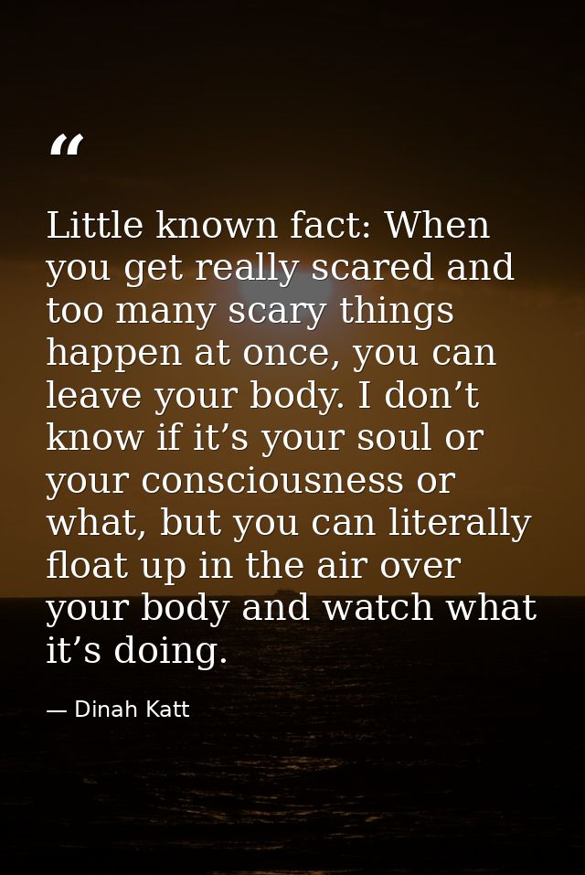 Little known fact: When you get really scared and too many scary things happen at once, you can leave your body. I don’t — Dinah Katt
