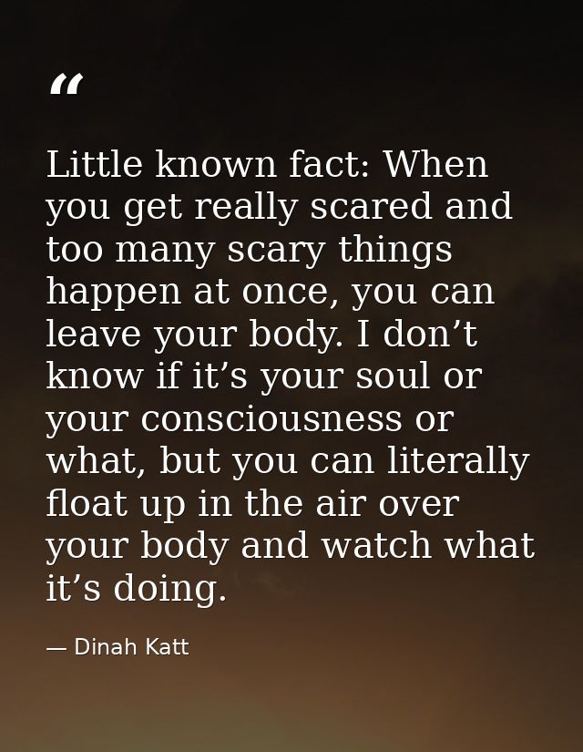 Little known fact: When you get really scared and too many scary things happen at once, you can leave your body. I don’t — Dinah Katt