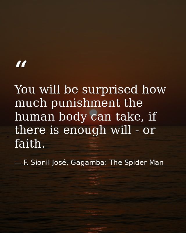 You will be surprised how much punishment the human body can take, if there is enough will - or faith. — F. Sionil José, Gagamba: The Spider Man