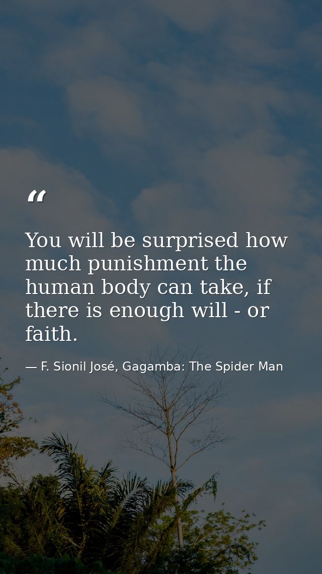 You will be surprised how much punishment the human body can take, if there is enough will - or faith. — F. Sionil José, Gagamba: The Spider Man