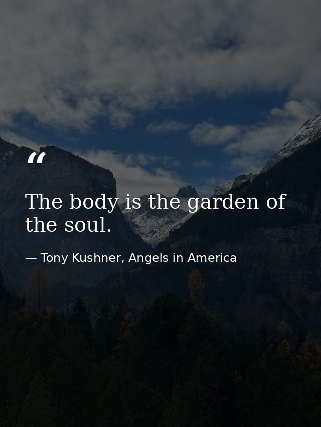 The body is the garden of the soul. — Tony Kushner, Angels in America