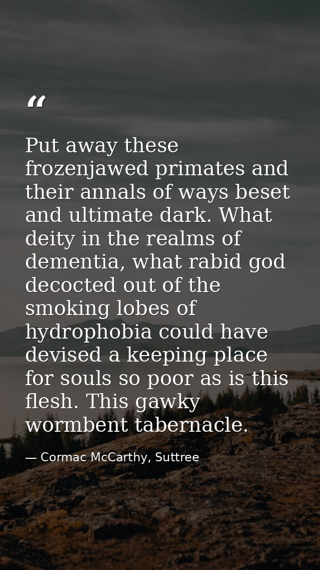 Put away these frozenjawed primates and their annals of ways beset and ultimate dark. What deity in the realms of dement — Cormac McCarthy, Suttree