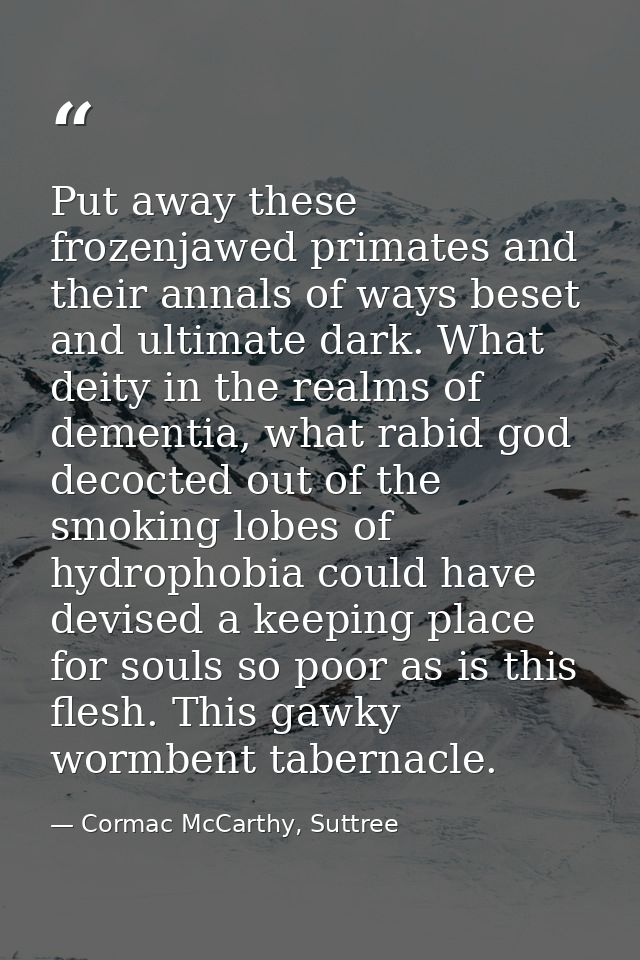 Put away these frozenjawed primates and their annals of ways beset and ultimate dark. What deity in the realms of dement — Cormac McCarthy, Suttree