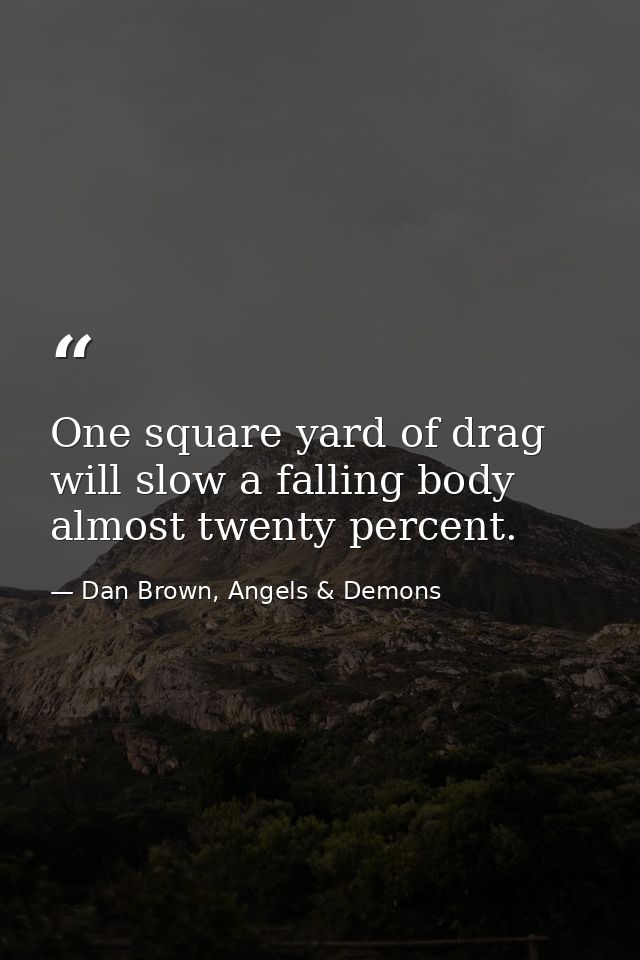 One square yard of drag will slow a falling body almost twenty percent. — Dan Brown, Angels & Demons