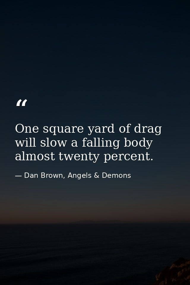One square yard of drag will slow a falling body almost twenty percent. — Dan Brown, Angels & Demons