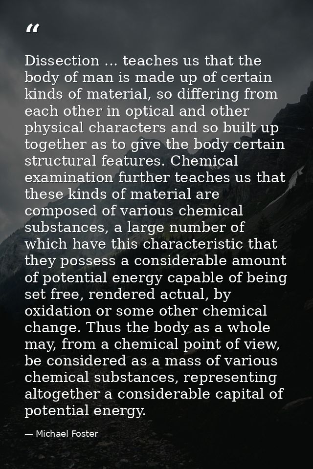 Dissection ... teaches us that the body of man is made up of certain kinds of material, so differing from each other in  — Michael Foster