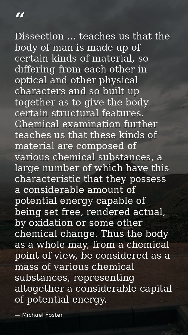 Dissection ... teaches us that the body of man is made up of certain kinds of material, so differing from each other in  — Michael Foster