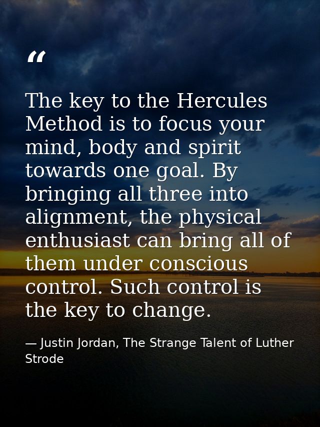 The key to the Hercules Method is to focus your mind, body and spirit towards one goal. By bringing all three into align — Justin Jordan, The Strange Talent of Luther Strode