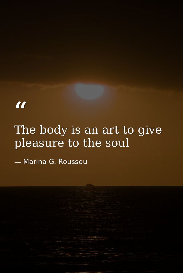 The body is an art to give pleasure to the soul — Marina G. Roussou