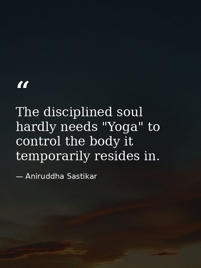 The disciplined soul hardly needs "Yoga" to control the body it temporarily resides in. — Aniruddha Sastikar