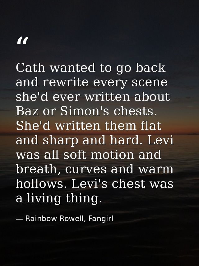 Cath wanted to go back and rewrite every scene she'd ever written about Baz or Simon's chests. She'd written them flat a — Rainbow Rowell, Fangirl