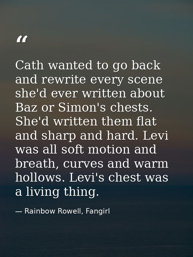 Cath wanted to go back and rewrite every scene she'd ever written about Baz or Simon's chests. She'd written them flat a — Rainbow Rowell, Fangirl