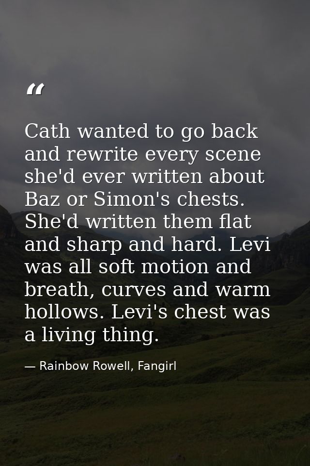 Cath wanted to go back and rewrite every scene she'd ever written about Baz or Simon's chests. She'd written them flat a — Rainbow Rowell, Fangirl