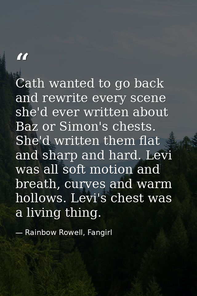 Cath wanted to go back and rewrite every scene she'd ever written about Baz or Simon's chests. She'd written them flat a — Rainbow Rowell, Fangirl