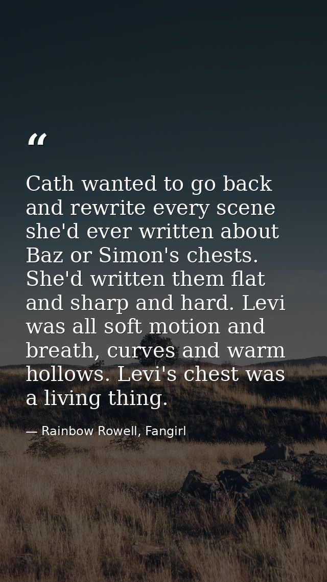 Cath wanted to go back and rewrite every scene she'd ever written about Baz or Simon's chests. She'd written them flat a — Rainbow Rowell, Fangirl