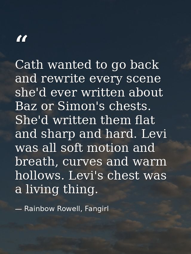 Cath wanted to go back and rewrite every scene she'd ever written about Baz or Simon's chests. She'd written them flat a — Rainbow Rowell, Fangirl