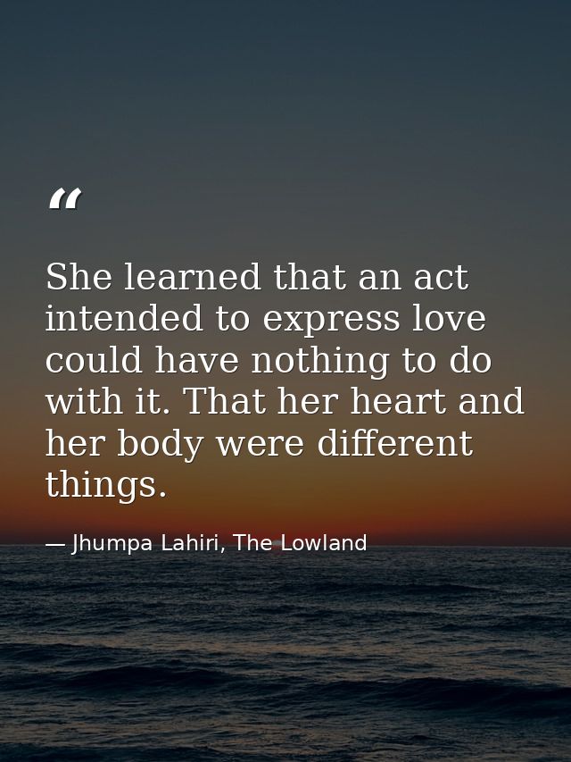 She learned that an act intended to express love could have nothing to do with it. That her heart and her body were diff — Jhumpa Lahiri, The Lowland