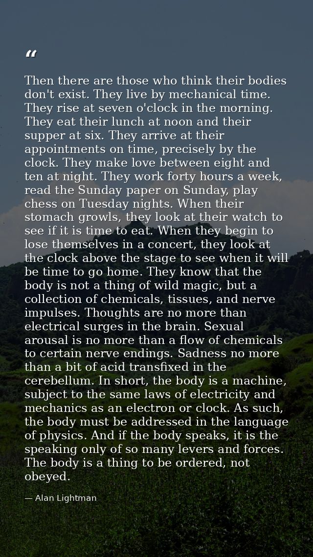 Then there are those who think their bodies don't exist. They live by mechanical time. They rise at seven o'clock in the — Alan Lightman