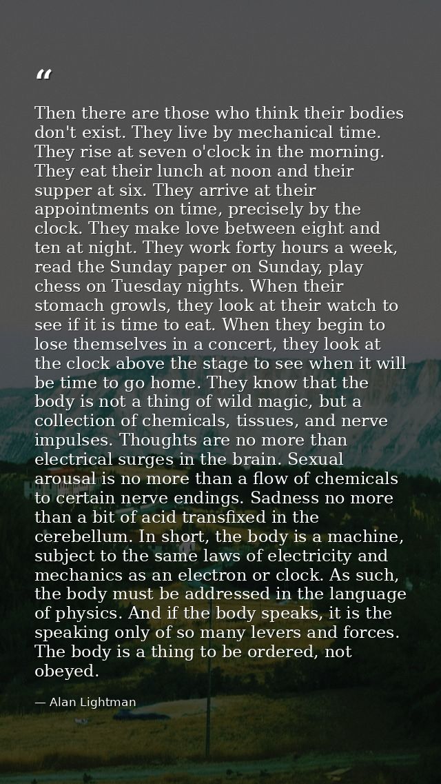 Then there are those who think their bodies don't exist. They live by mechanical time. They rise at seven o'clock in the — Alan Lightman