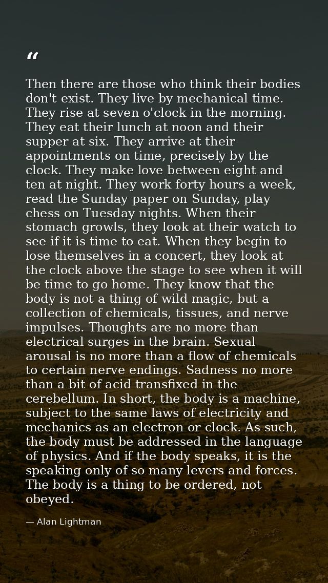Then there are those who think their bodies don't exist. They live by mechanical time. They rise at seven o'clock in the — Alan Lightman