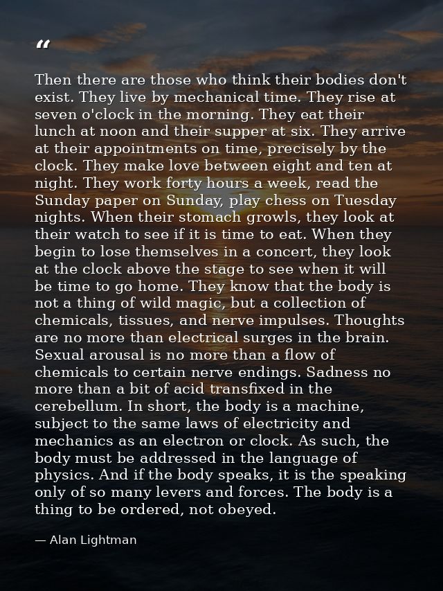Then there are those who think their bodies don't exist. They live by mechanical time. They rise at seven o'clock in the — Alan Lightman