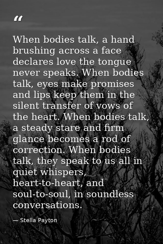 When bodies talk, a hand brushing across a face declares love the tongue never speaks. When bodies talk, eyes make promi — Stella Payton
