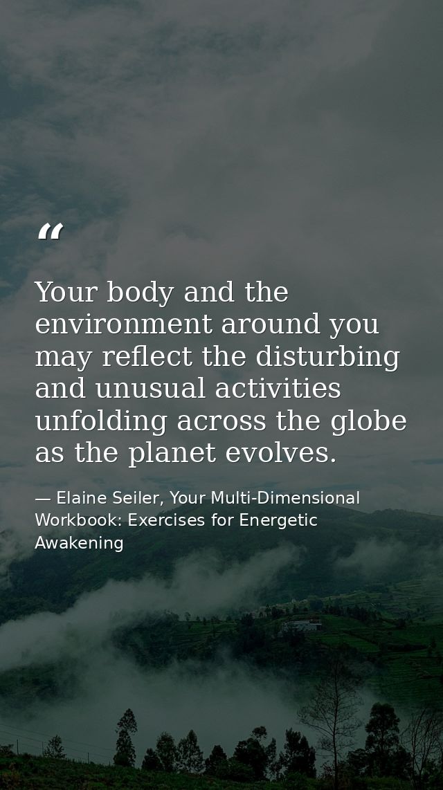 Your body and the environment around you may reflect the disturbing and unusual activities unfolding across the globe as — Elaine Seiler, Your Multi-Dimensional Workbook: Exercises for Energetic Awakening