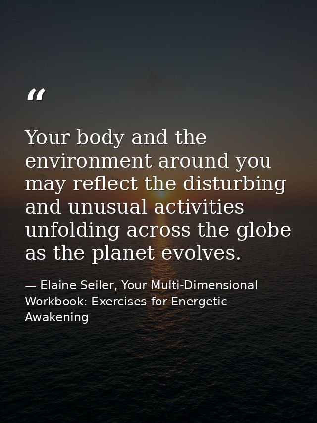 Your body and the environment around you may reflect the disturbing and unusual activities unfolding across the globe as — Elaine Seiler, Your Multi-Dimensional Workbook: Exercises for Energetic Awakening