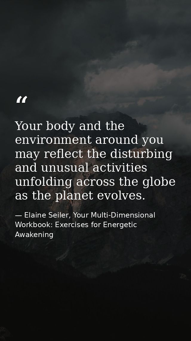 Your body and the environment around you may reflect the disturbing and unusual activities unfolding across the globe as — Elaine Seiler, Your Multi-Dimensional Workbook: Exercises for Energetic Awakening