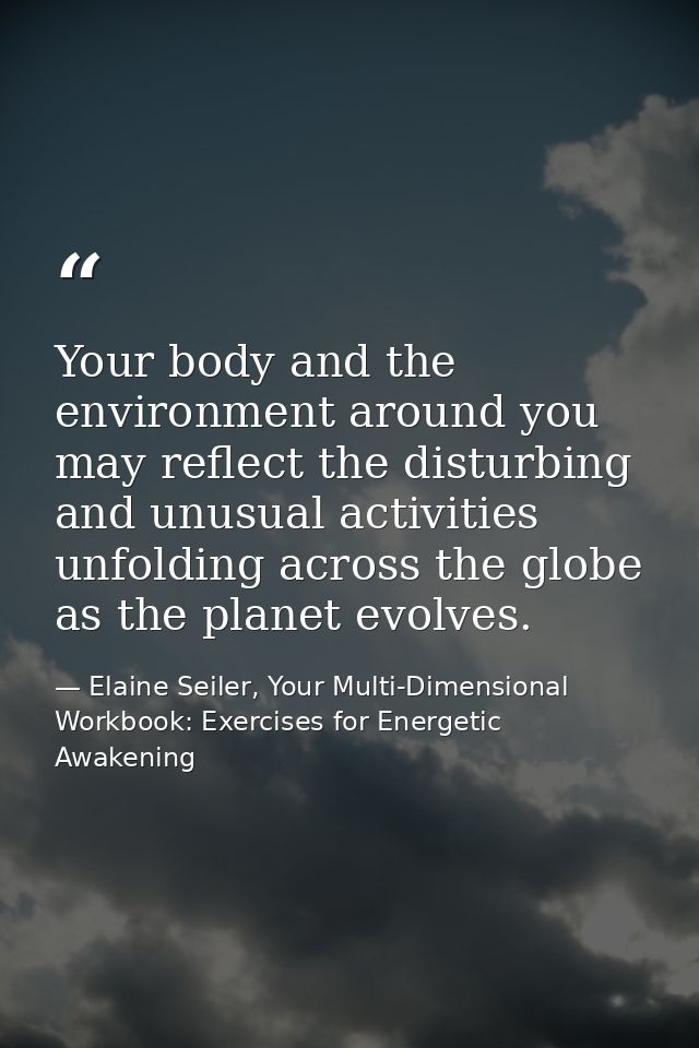Your body and the environment around you may reflect the disturbing and unusual activities unfolding across the globe as — Elaine Seiler, Your Multi-Dimensional Workbook: Exercises for Energetic Awakening