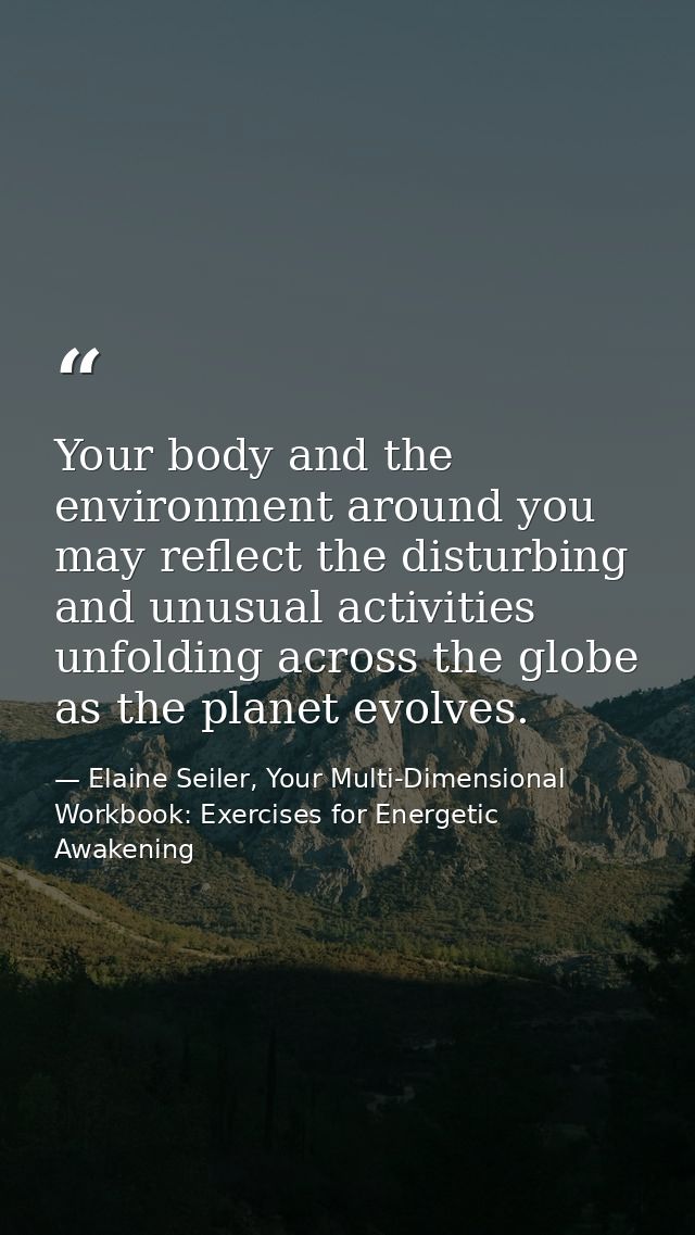 Your body and the environment around you may reflect the disturbing and unusual activities unfolding across the globe as — Elaine Seiler, Your Multi-Dimensional Workbook: Exercises for Energetic Awakening