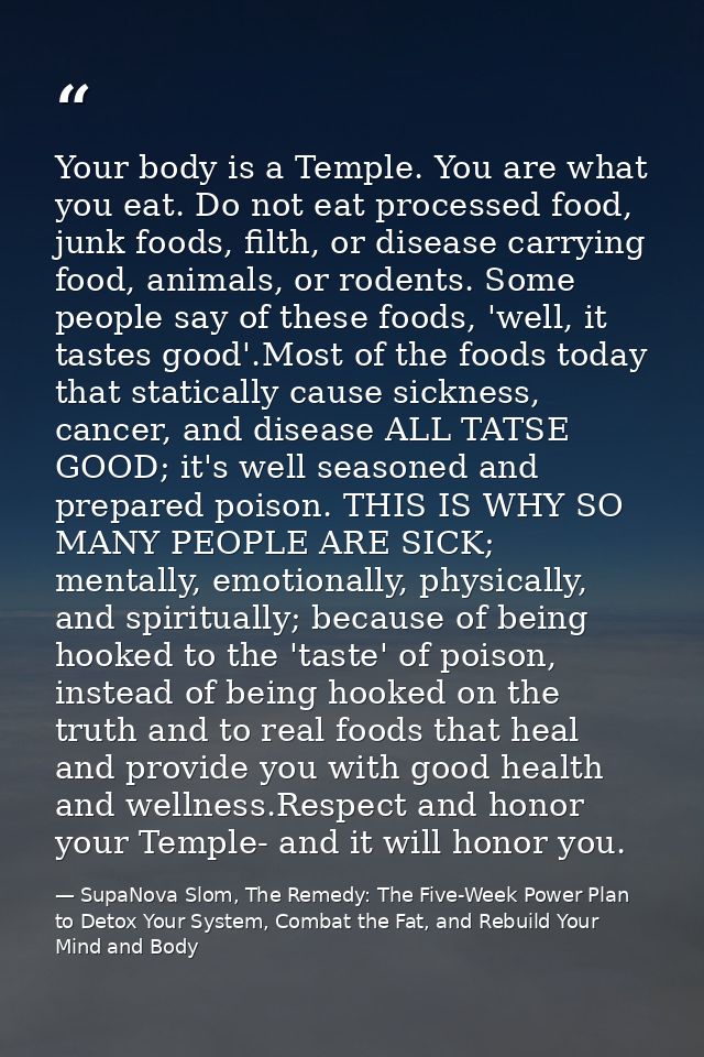 Your body is a Temple. You are what you eat. Do not eat processed food, junk foods, filth, or disease carrying food, ani — SupaNova Slom, The Remedy: The Five-Week Power Plan to Detox Your System, Combat the Fat, and Rebuild Your Mind and Body