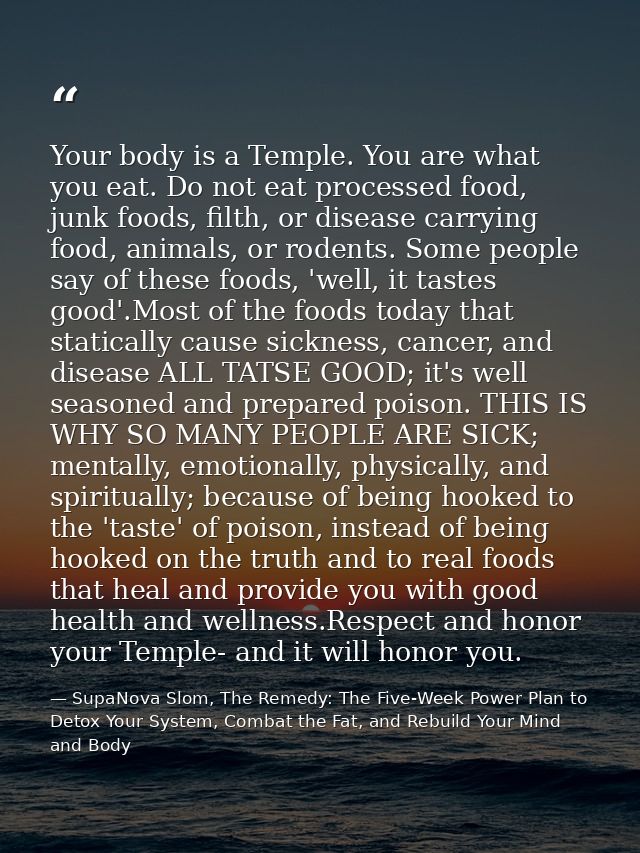 Your body is a Temple. You are what you eat. Do not eat processed food, junk foods, filth, or disease carrying food, ani — SupaNova Slom, The Remedy: The Five-Week Power Plan to Detox Your System, Combat the Fat, and Rebuild Your Mind and Body