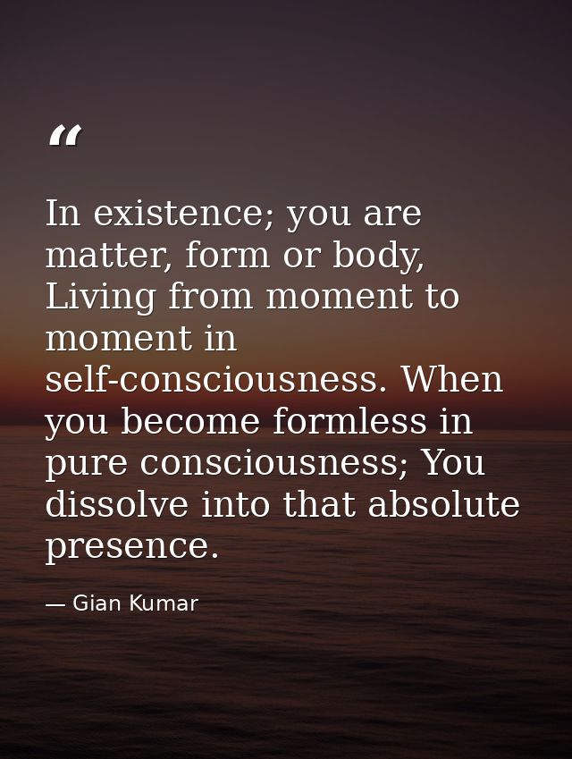 In existence; you are matter, form or body, Living from moment to moment in self-consciousness. When you become formless — Gian Kumar