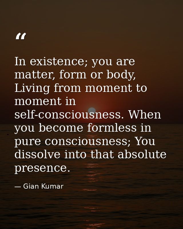 In existence; you are matter, form or body, Living from moment to moment in self-consciousness. When you become formless — Gian Kumar